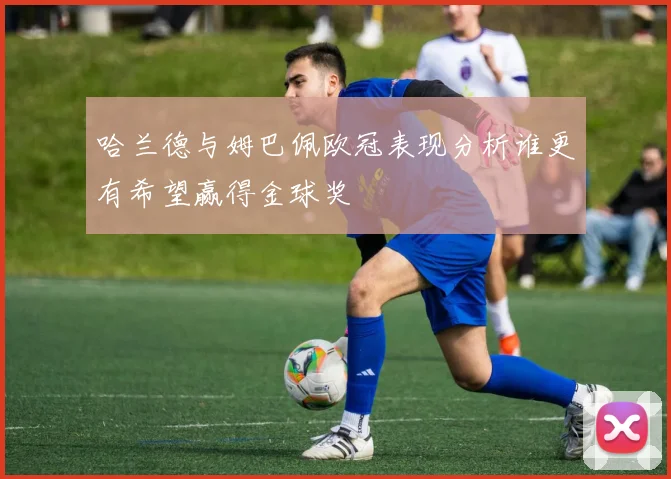 哈兰德与姆巴佩欧冠表现分析谁更有希望赢得金球奖