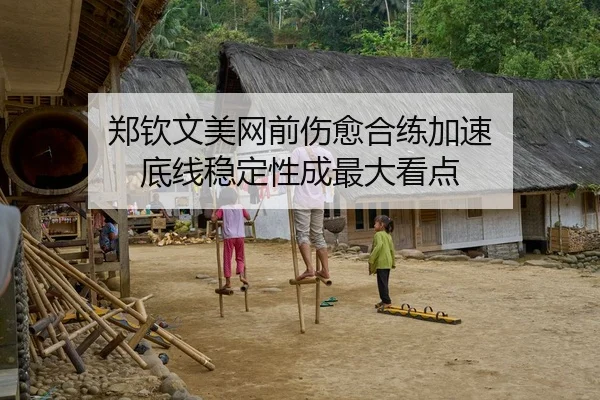 郑钦文美网前伤愈合练加速 底线稳定性成最大看点